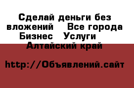 Сделай деньги без вложений. - Все города Бизнес » Услуги   . Алтайский край